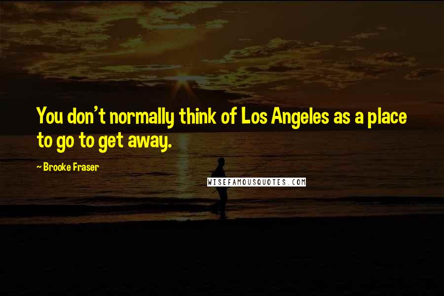 Brooke Fraser Quotes: You don't normally think of Los Angeles as a place to go to get away.