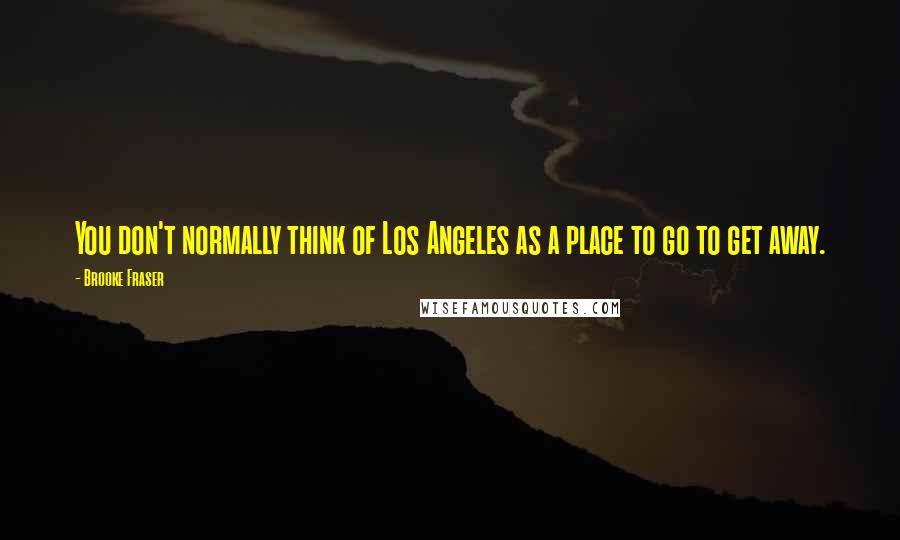 Brooke Fraser Quotes: You don't normally think of Los Angeles as a place to go to get away.