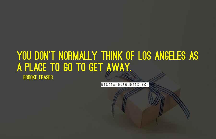 Brooke Fraser Quotes: You don't normally think of Los Angeles as a place to go to get away.