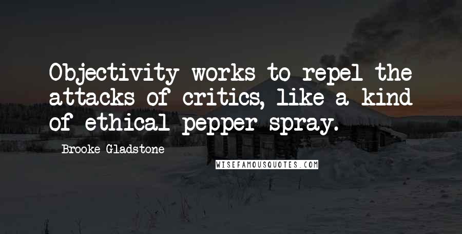 Brooke Gladstone Quotes: Objectivity works to repel the attacks of critics, like a kind of ethical pepper spray.