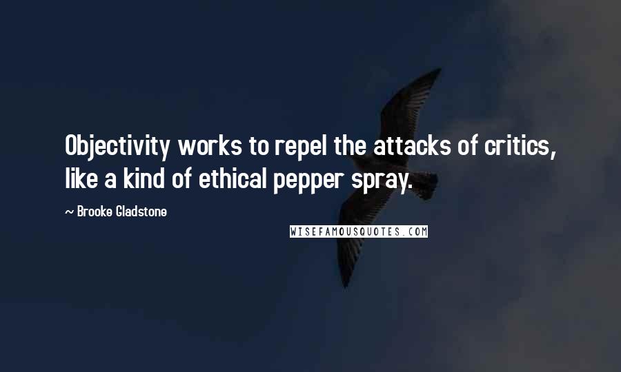 Brooke Gladstone Quotes: Objectivity works to repel the attacks of critics, like a kind of ethical pepper spray.