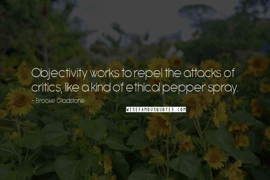 Brooke Gladstone Quotes: Objectivity works to repel the attacks of critics, like a kind of ethical pepper spray.