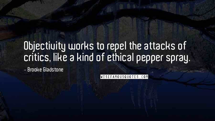 Brooke Gladstone Quotes: Objectivity works to repel the attacks of critics, like a kind of ethical pepper spray.