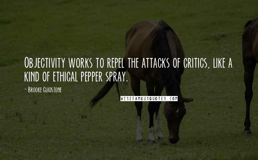 Brooke Gladstone Quotes: Objectivity works to repel the attacks of critics, like a kind of ethical pepper spray.