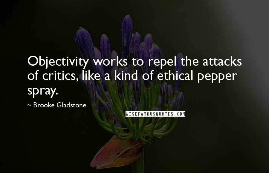 Brooke Gladstone Quotes: Objectivity works to repel the attacks of critics, like a kind of ethical pepper spray.