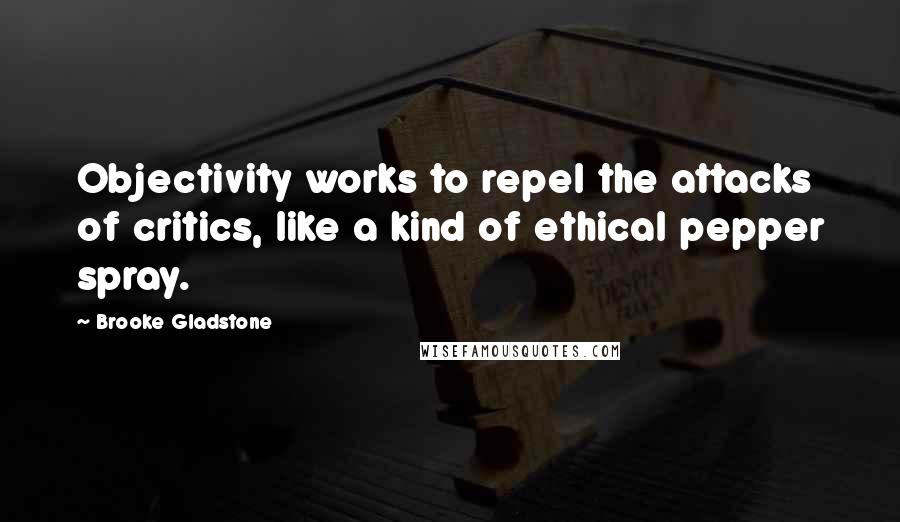 Brooke Gladstone Quotes: Objectivity works to repel the attacks of critics, like a kind of ethical pepper spray.