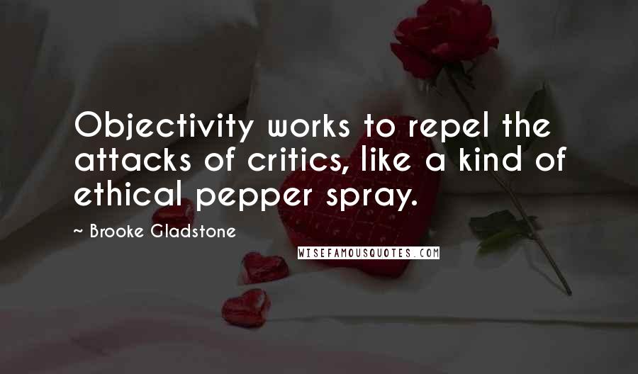 Brooke Gladstone Quotes: Objectivity works to repel the attacks of critics, like a kind of ethical pepper spray.