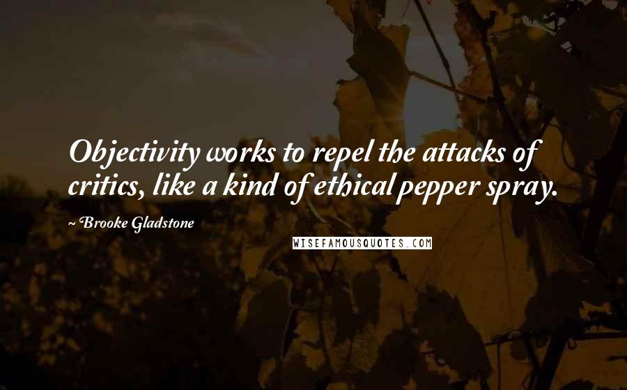 Brooke Gladstone Quotes: Objectivity works to repel the attacks of critics, like a kind of ethical pepper spray.