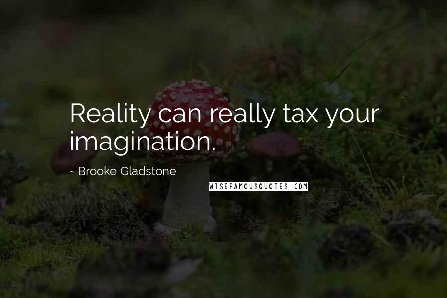Brooke Gladstone Quotes: Reality can really tax your imagination.