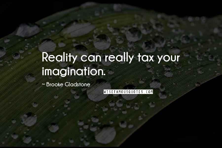 Brooke Gladstone Quotes: Reality can really tax your imagination.