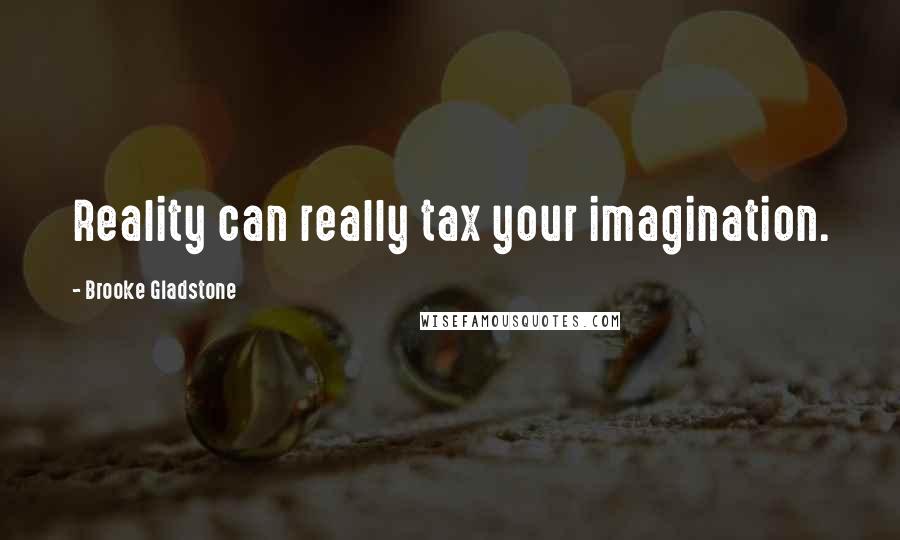 Brooke Gladstone Quotes: Reality can really tax your imagination.