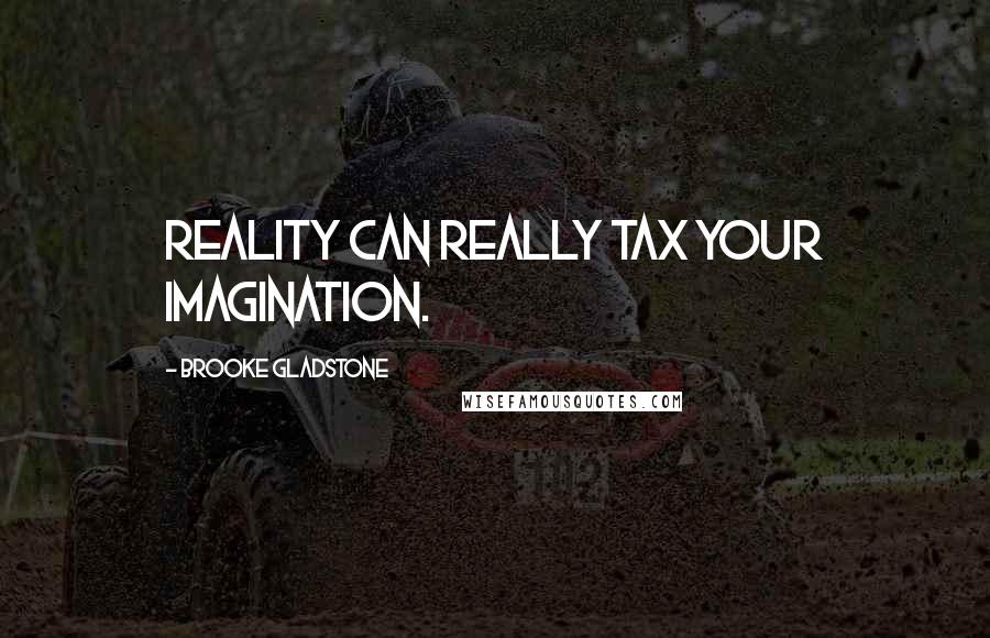 Brooke Gladstone Quotes: Reality can really tax your imagination.