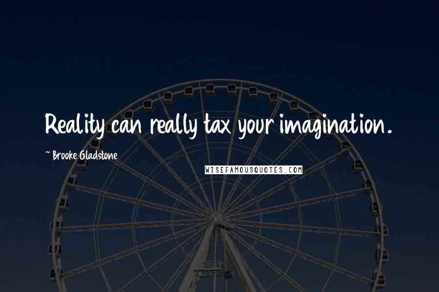 Brooke Gladstone Quotes: Reality can really tax your imagination.