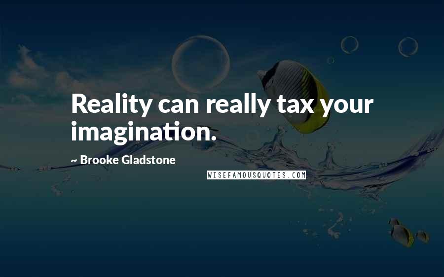Brooke Gladstone Quotes: Reality can really tax your imagination.