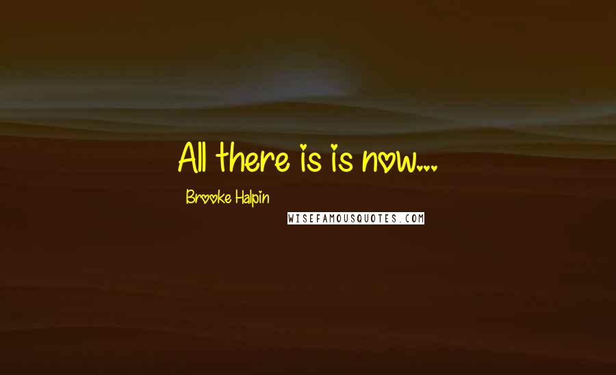 Brooke Halpin Quotes: All there is is now...