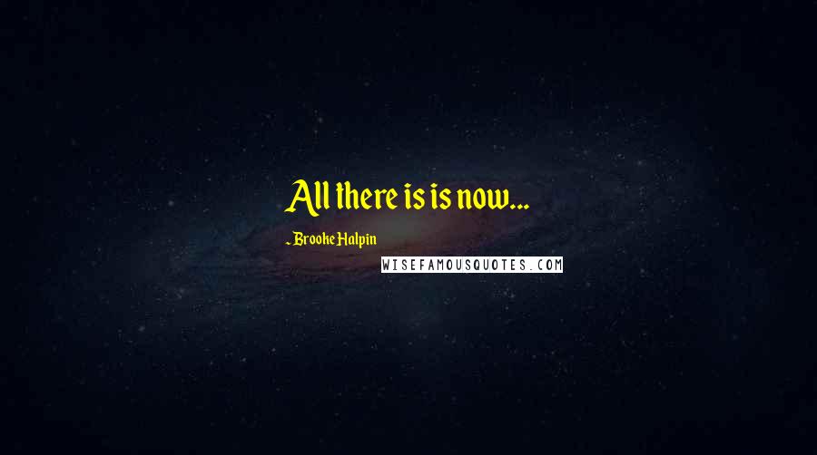 Brooke Halpin Quotes: All there is is now...