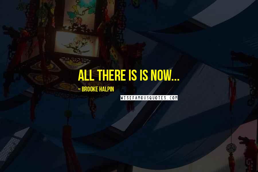 Brooke Halpin Quotes: All there is is now...