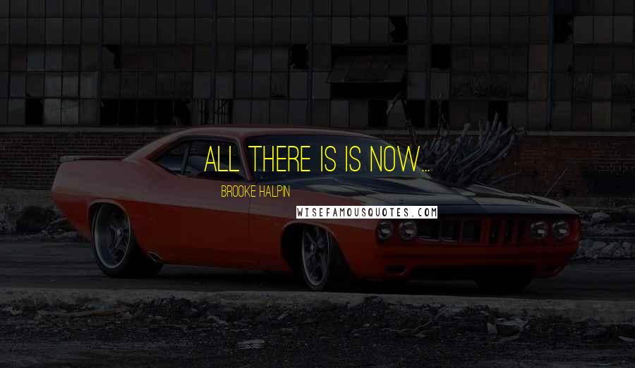 Brooke Halpin Quotes: All there is is now...
