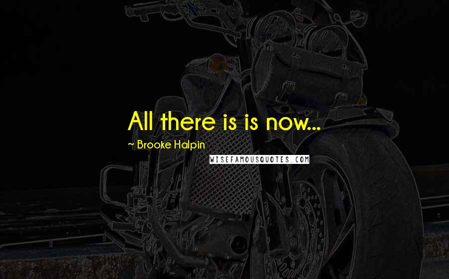 Brooke Halpin Quotes: All there is is now...