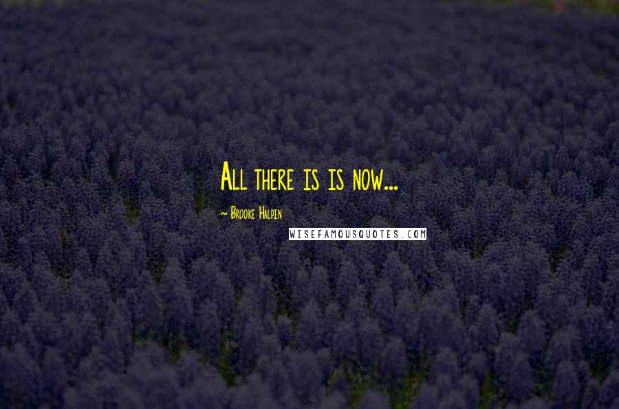 Brooke Halpin Quotes: All there is is now...