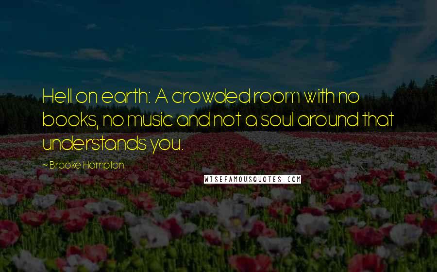 Brooke Hampton Quotes: Hell on earth: A crowded room with no books, no music and not a soul around that understands you.