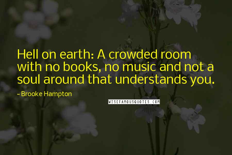 Brooke Hampton Quotes: Hell on earth: A crowded room with no books, no music and not a soul around that understands you.