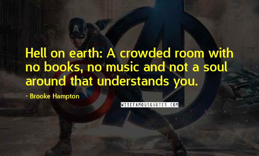 Brooke Hampton Quotes: Hell on earth: A crowded room with no books, no music and not a soul around that understands you.