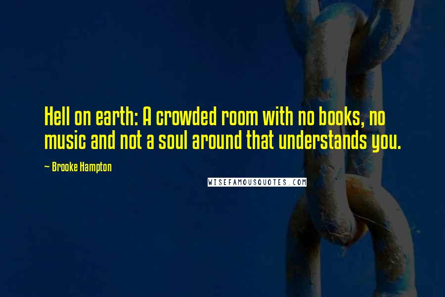 Brooke Hampton Quotes: Hell on earth: A crowded room with no books, no music and not a soul around that understands you.