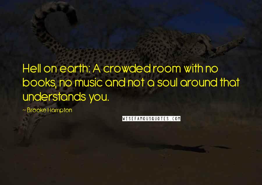 Brooke Hampton Quotes: Hell on earth: A crowded room with no books, no music and not a soul around that understands you.