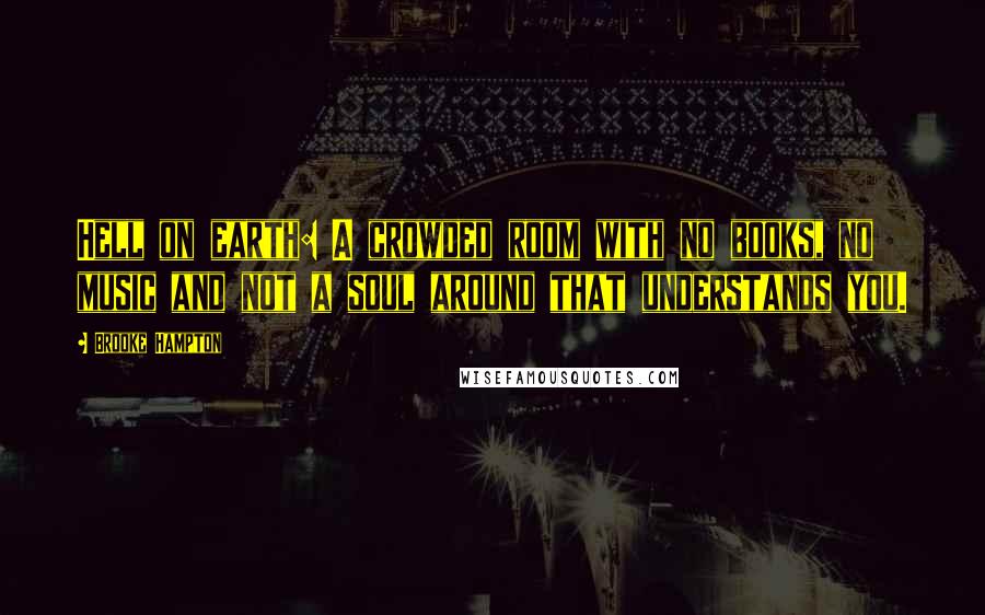 Brooke Hampton Quotes: Hell on earth: A crowded room with no books, no music and not a soul around that understands you.