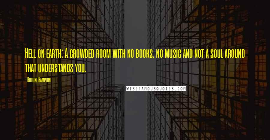 Brooke Hampton Quotes: Hell on earth: A crowded room with no books, no music and not a soul around that understands you.