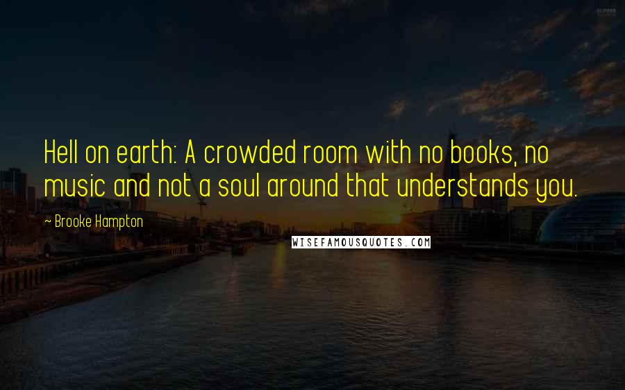 Brooke Hampton Quotes: Hell on earth: A crowded room with no books, no music and not a soul around that understands you.