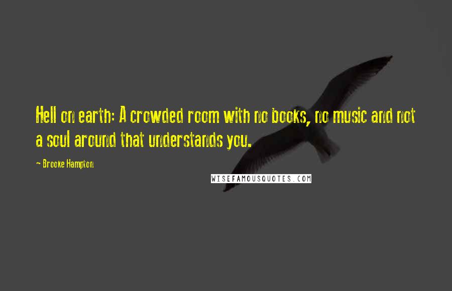 Brooke Hampton Quotes: Hell on earth: A crowded room with no books, no music and not a soul around that understands you.