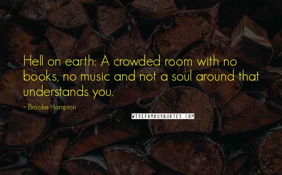 Brooke Hampton Quotes: Hell on earth: A crowded room with no books, no music and not a soul around that understands you.