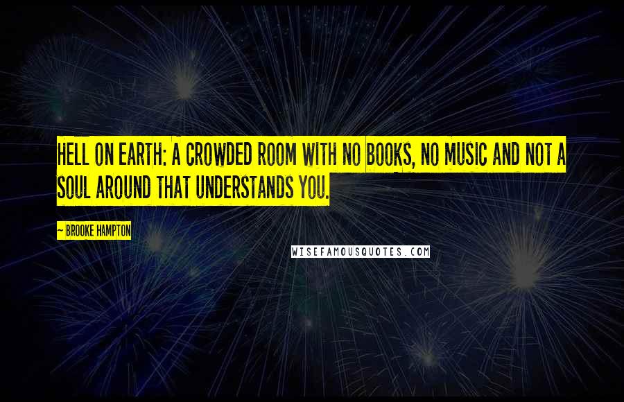 Brooke Hampton Quotes: Hell on earth: A crowded room with no books, no music and not a soul around that understands you.