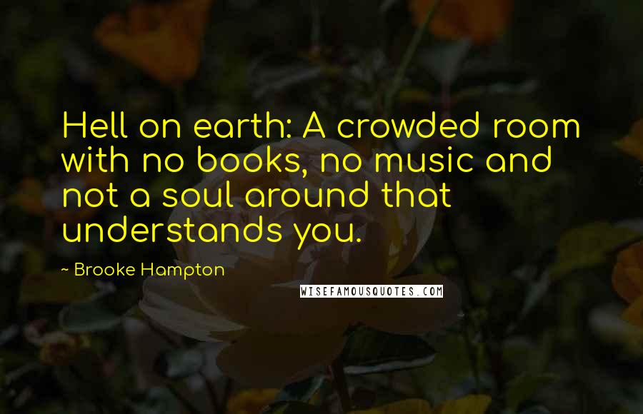 Brooke Hampton Quotes: Hell on earth: A crowded room with no books, no music and not a soul around that understands you.