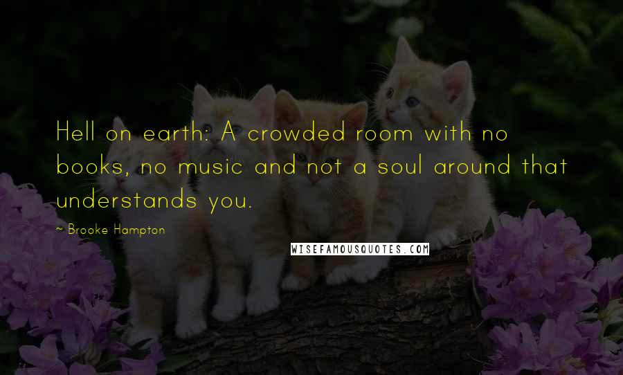 Brooke Hampton Quotes: Hell on earth: A crowded room with no books, no music and not a soul around that understands you.