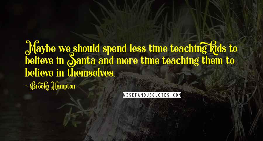 Brooke Hampton Quotes: Maybe we should spend less time teaching kids to believe in Santa and more time teaching them to believe in themselves.