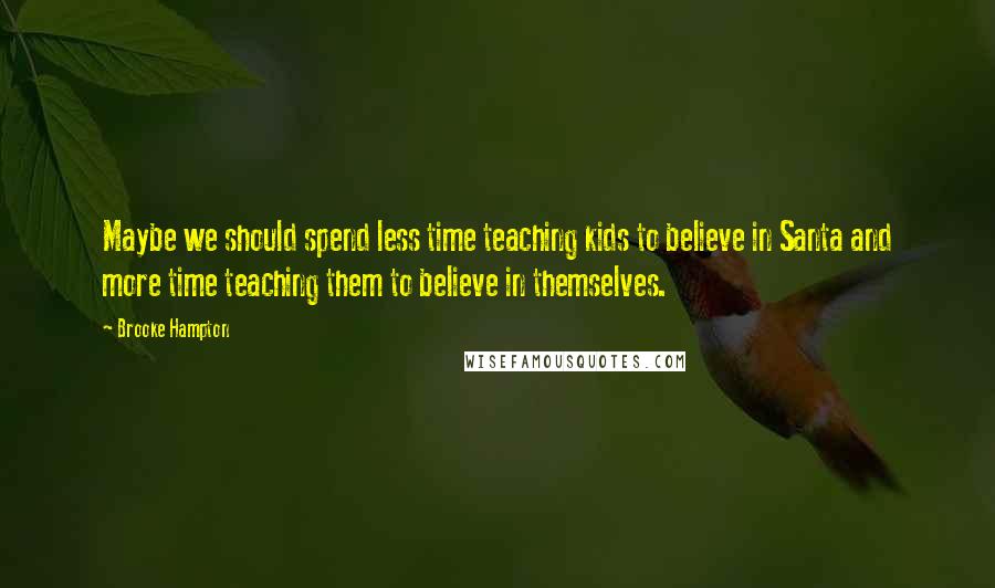 Brooke Hampton Quotes: Maybe we should spend less time teaching kids to believe in Santa and more time teaching them to believe in themselves.