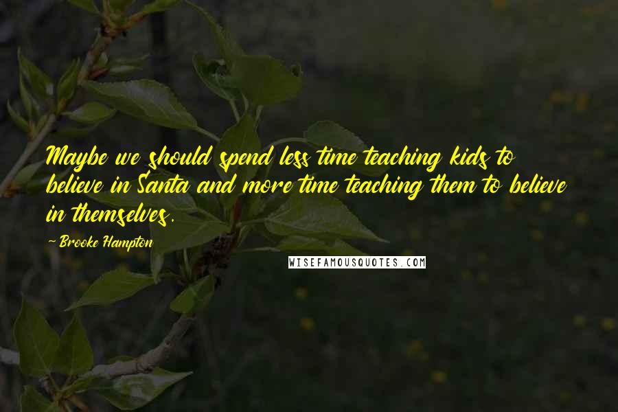 Brooke Hampton Quotes: Maybe we should spend less time teaching kids to believe in Santa and more time teaching them to believe in themselves.