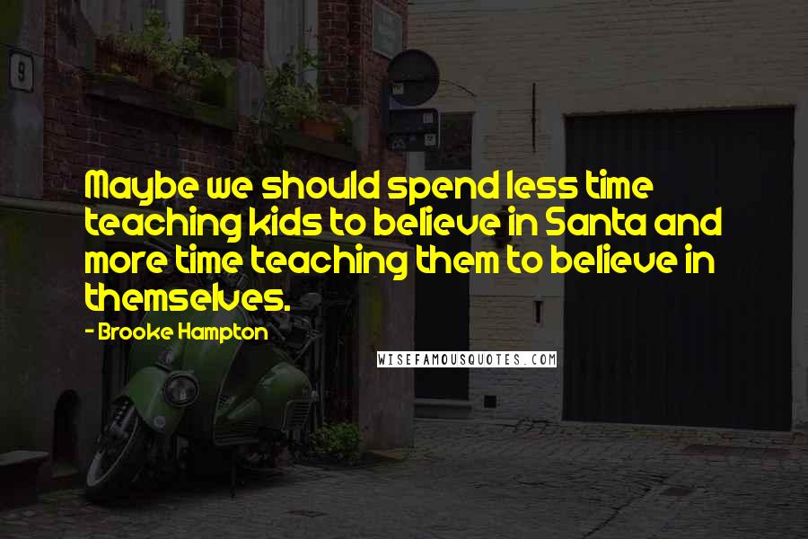 Brooke Hampton Quotes: Maybe we should spend less time teaching kids to believe in Santa and more time teaching them to believe in themselves.