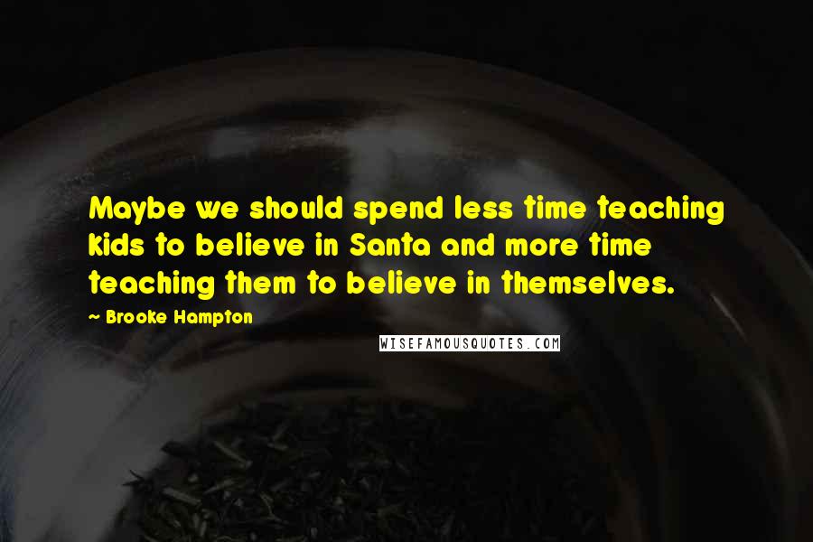 Brooke Hampton Quotes: Maybe we should spend less time teaching kids to believe in Santa and more time teaching them to believe in themselves.