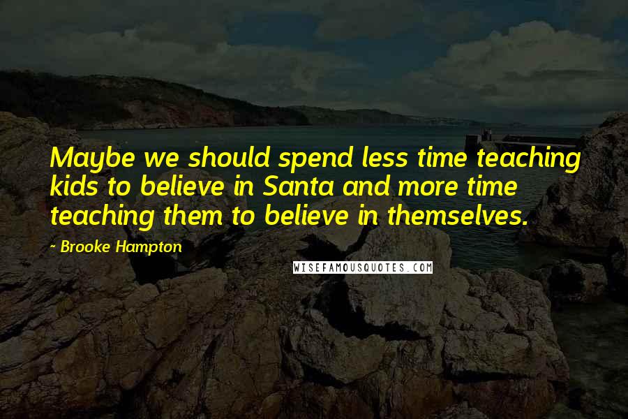 Brooke Hampton Quotes: Maybe we should spend less time teaching kids to believe in Santa and more time teaching them to believe in themselves.