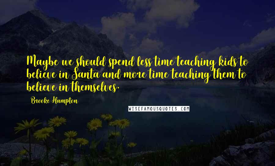 Brooke Hampton Quotes: Maybe we should spend less time teaching kids to believe in Santa and more time teaching them to believe in themselves.