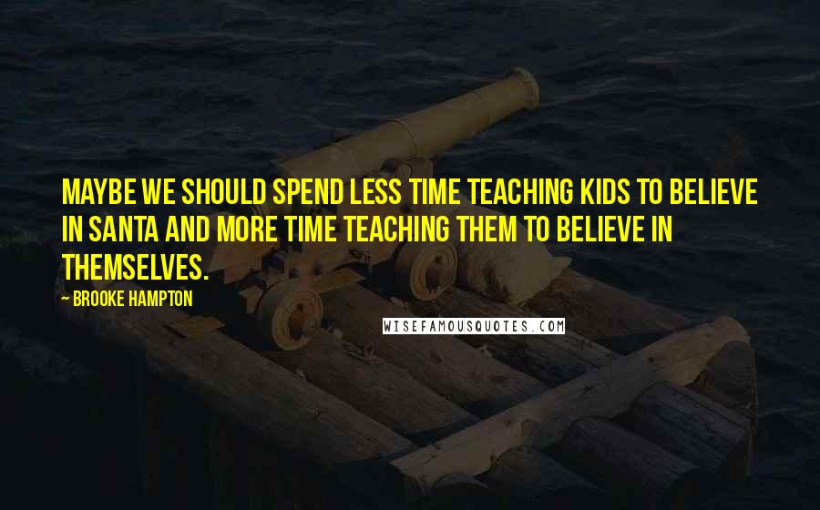 Brooke Hampton Quotes: Maybe we should spend less time teaching kids to believe in Santa and more time teaching them to believe in themselves.