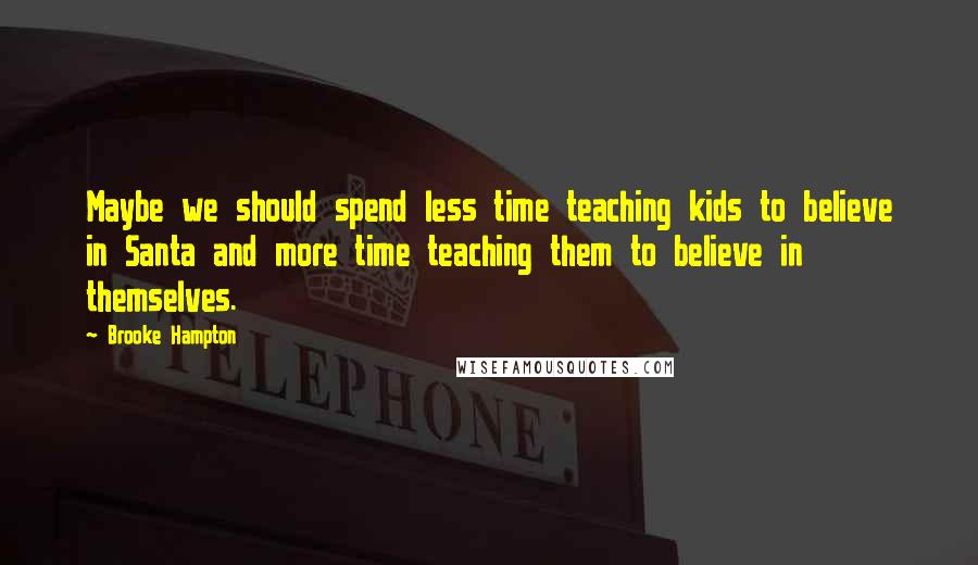 Brooke Hampton Quotes: Maybe we should spend less time teaching kids to believe in Santa and more time teaching them to believe in themselves.