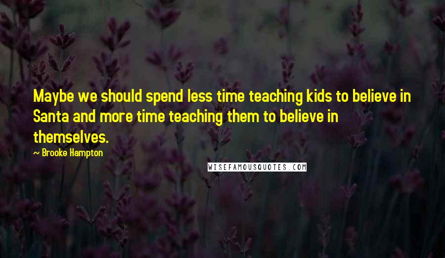 Brooke Hampton Quotes: Maybe we should spend less time teaching kids to believe in Santa and more time teaching them to believe in themselves.