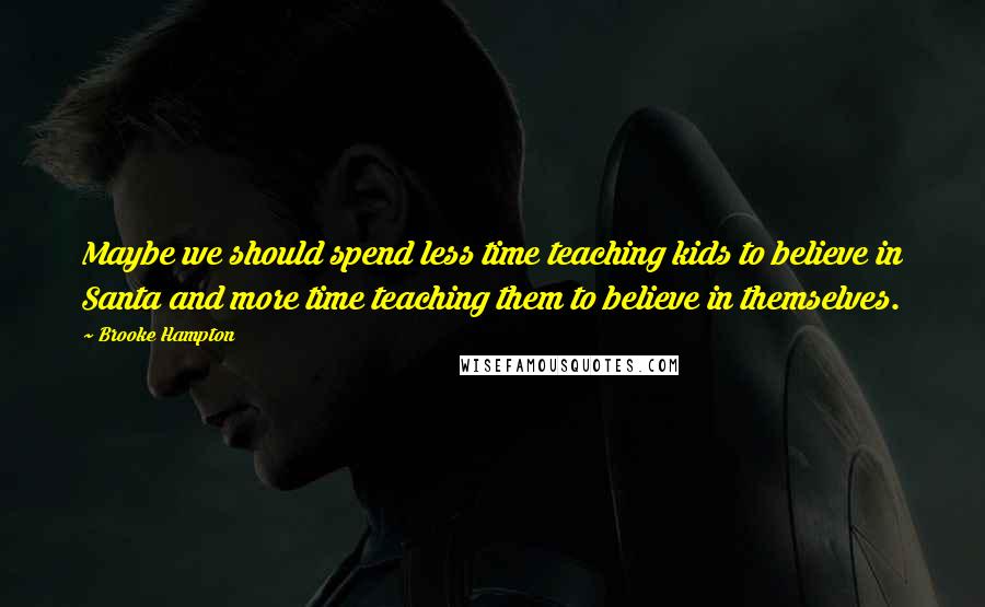 Brooke Hampton Quotes: Maybe we should spend less time teaching kids to believe in Santa and more time teaching them to believe in themselves.