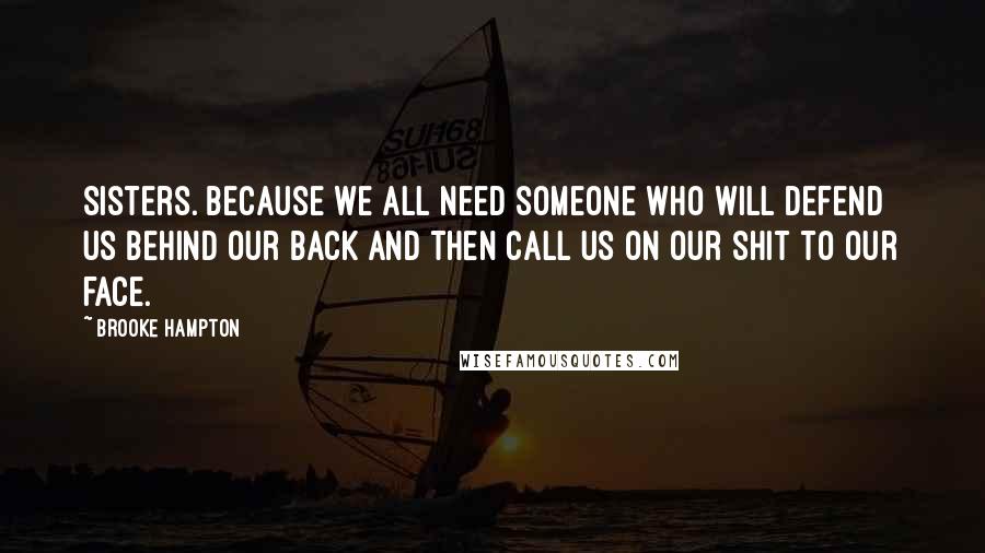 Brooke Hampton Quotes: Sisters. Because we all need someone who will defend us behind our back and then call us on our shit to our face.