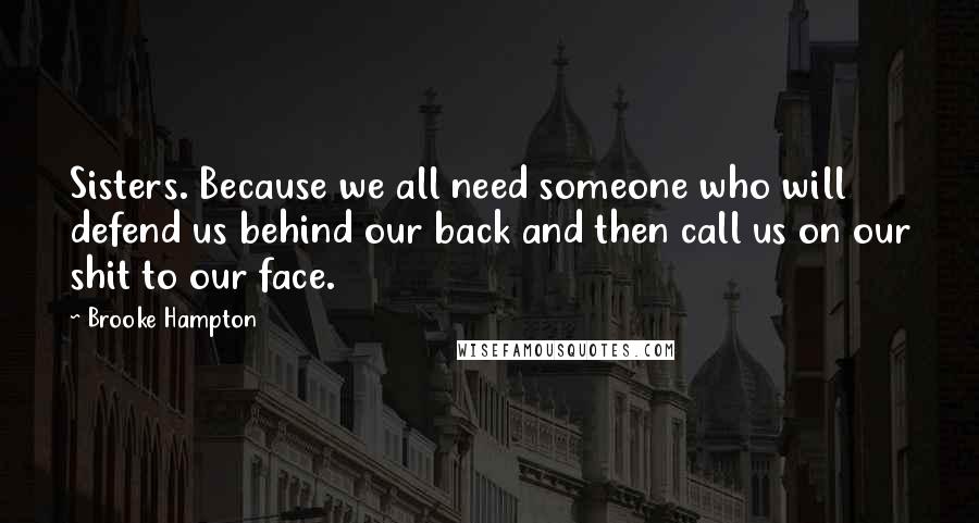 Brooke Hampton Quotes: Sisters. Because we all need someone who will defend us behind our back and then call us on our shit to our face.